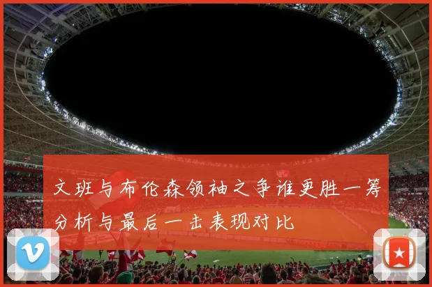 文班与布伦森领袖之争谁更胜一筹分析与最后一击表现对比