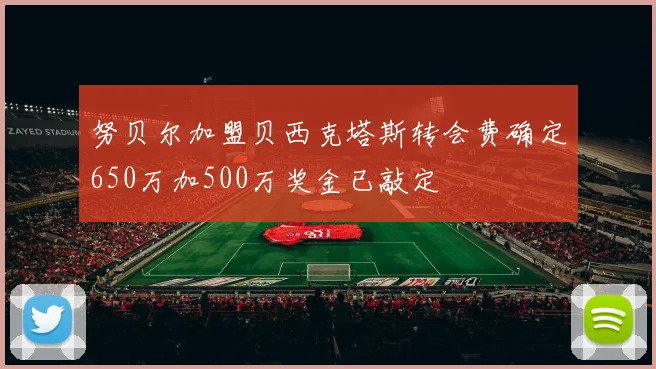 努贝尔加盟贝西克塔斯转会费确定650万加500万奖金已敲定