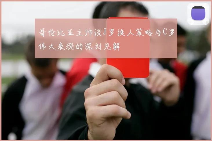 哥伦比亚主帅谈J罗换人策略与C罗伟大表现的深刻见解