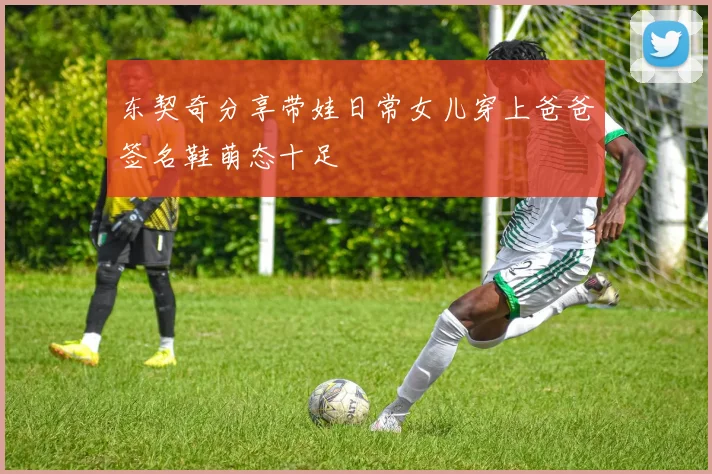 东契奇分享带娃日常女儿穿上爸爸签名鞋萌态十足