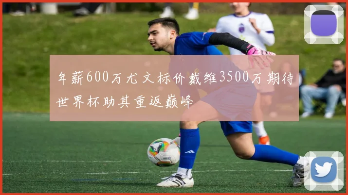 年薪600万尤文标价戴维3500万期待世界杯助其重返巅峰