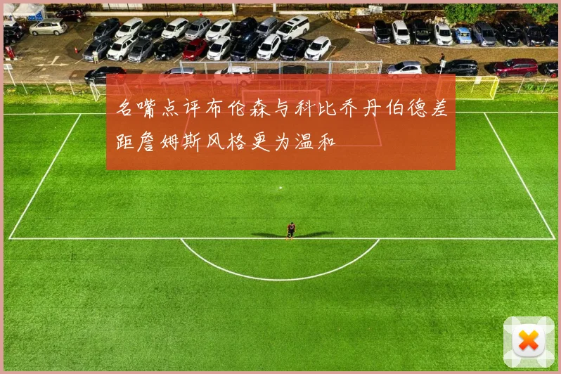 名嘴点评布伦森与科比乔丹伯德差距詹姆斯风格更为温和