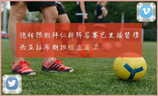 德转预测拜仁新阵容赛巴里接替穆西亚拉布朗担任左后卫