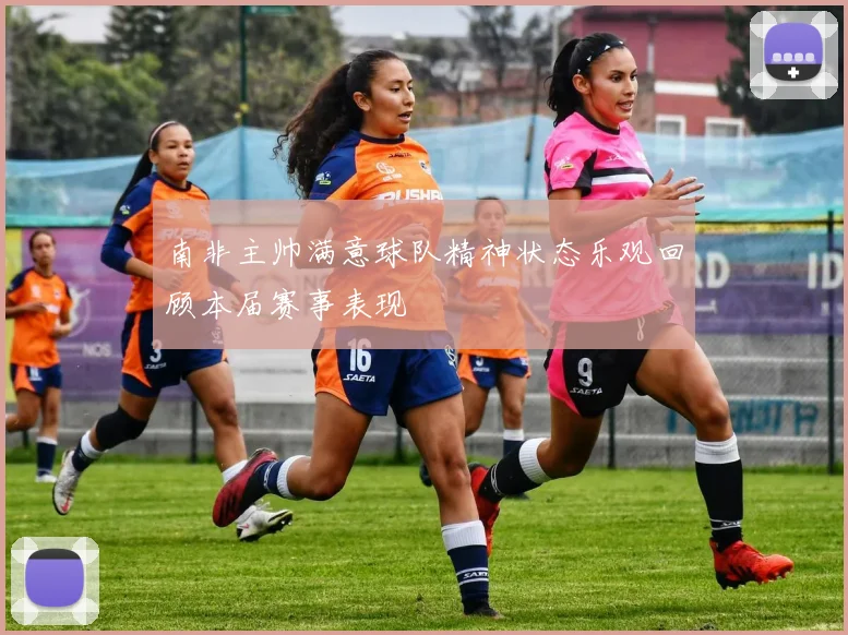 南非主帅满意球队精神状态乐观回顾本届赛事表现