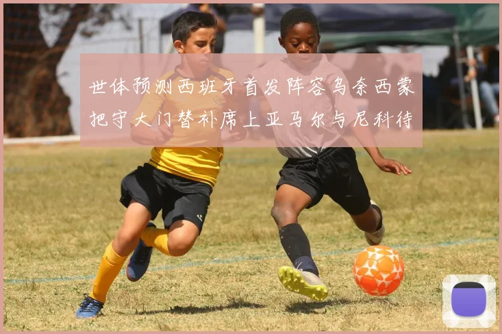 世体预测西班牙首发阵容乌奈西蒙把守大门替补席上亚马尔与尼科待命