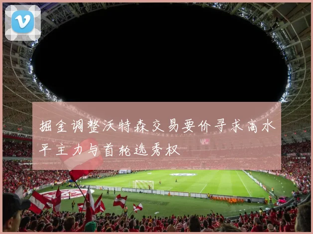 掘金调整沃特森交易要价寻求高水平主力与首轮选秀权